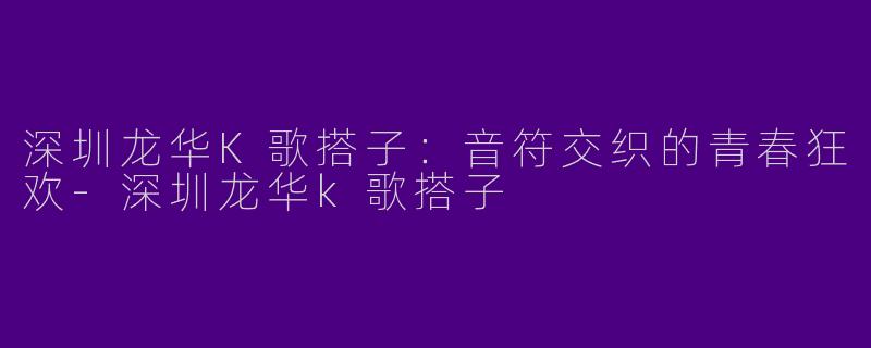 深圳龙华K歌搭子：音符交织的青春狂欢-深圳龙华k歌搭子