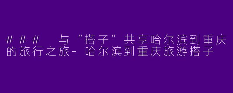 ### 与“搭子”共享哈尔滨到重庆的旅行之旅