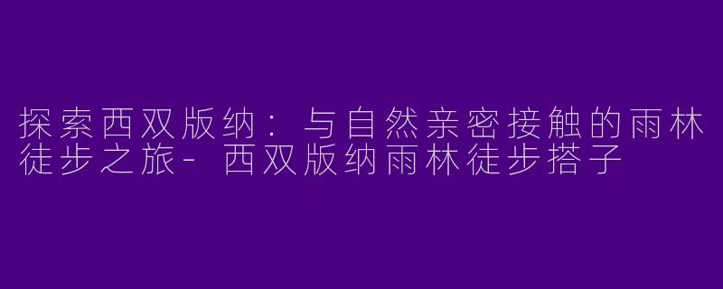 探索西双版纳:与自然亲密接触的雨林徒步之旅