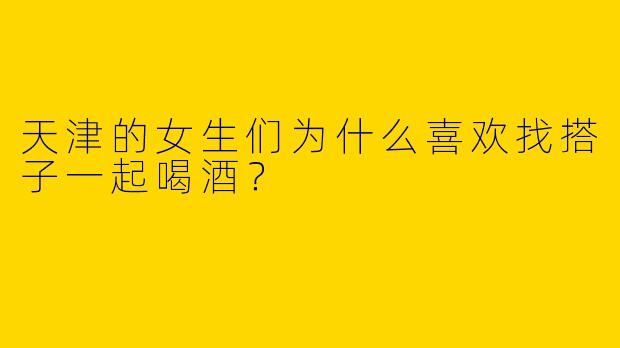 天津的女生们为什么喜欢找搭子一起喝酒？