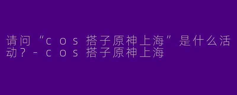 请问“cos搭子原神上海”是什么活动?