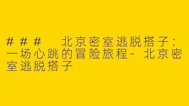 ### 北京密室逃脱搭子：一场心跳的冒险旅程-北京密室逃脱搭子