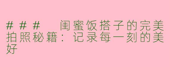### 闺蜜饭搭子的完美拍照秘籍：记录每一刻的美好