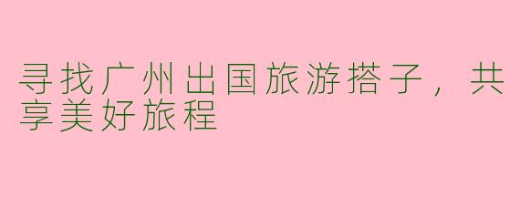 寻找广州出国旅游搭子，共享美好旅程