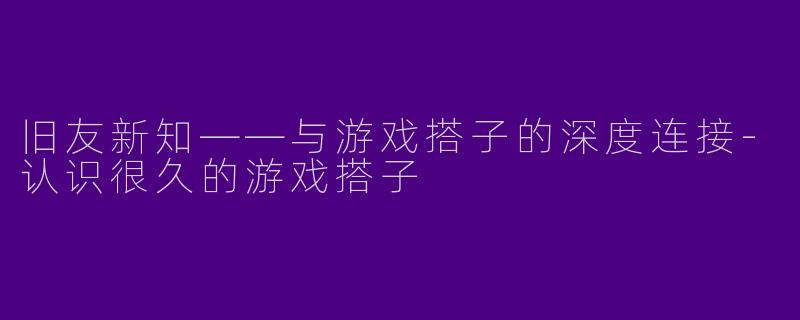 旧友新知——与游戏搭子的深度连接