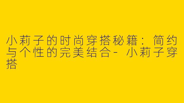 小莉子的时尚穿搭秘籍：简约与个性的完美结合-小莉子穿搭