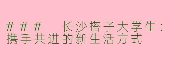 ### 长沙搭子大学生：携手共进的新生活方式