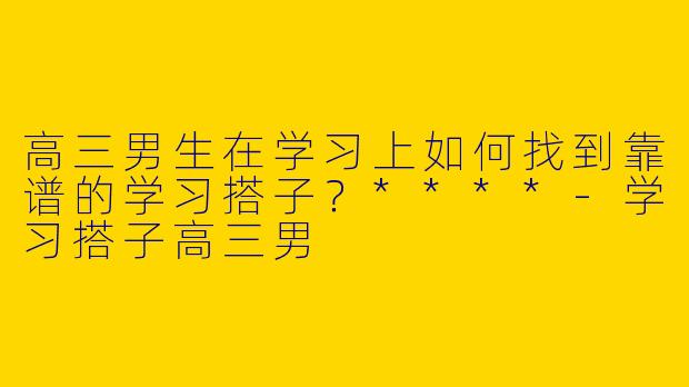 高三男生在学习上如何找到靠谱的学习搭子?****
