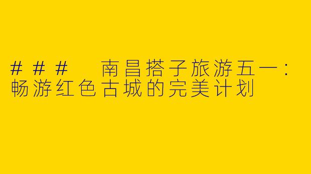 ### 南昌搭子旅游五一：畅游红色古城的完美计划