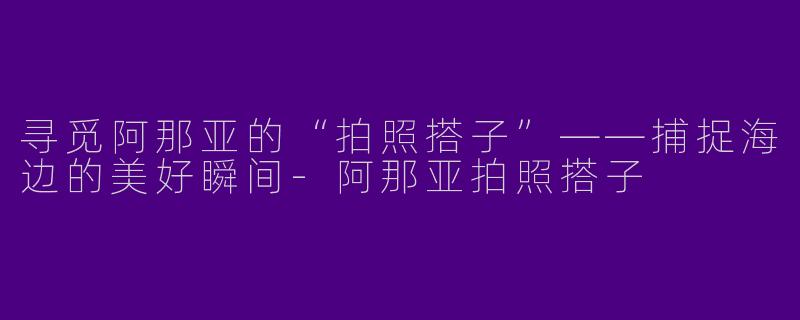 寻觅阿那亚的“拍照搭子”——捕捉海边的美好瞬间-阿那亚拍照搭子