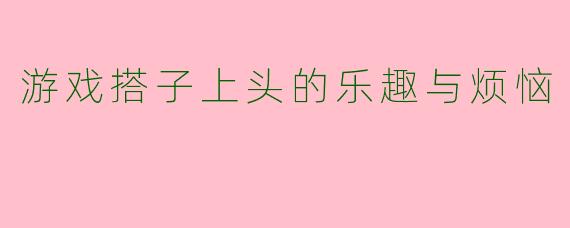 游戏搭子上头的乐趣与烦恼