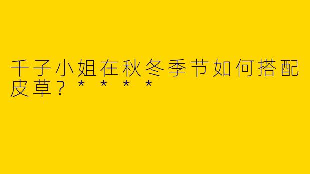 千子小姐在秋冬季节如何搭配皮草?****