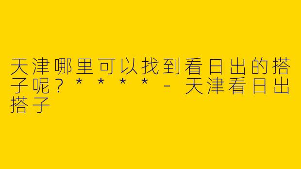 天津哪里可以找到看日出的搭子呢？****