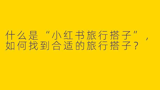 什么是“小红书旅行搭子”，如何找到合适的旅行搭子？