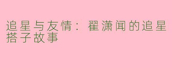 追星与友情:翟潇闻的追星搭子故事