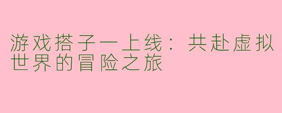 游戏搭子一上线：共赴虚拟世界的冒险之旅