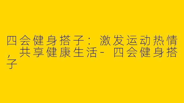 四会健身搭子：激发运动热情，共享健康生活-四会健身搭子