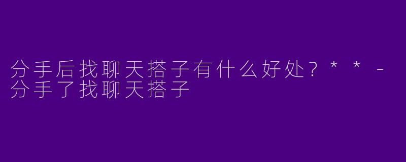分手后找聊天搭子有什么好处?**