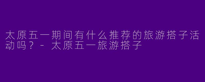 太原五一期间有什么推荐的旅游搭子活动吗？