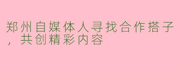 郑州自媒体人寻找合作搭子，共创精彩内容