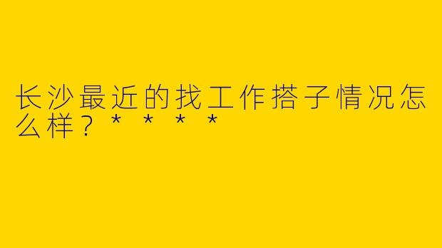 长沙最近的找工作搭子情况怎么样?****