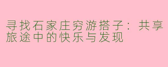 寻找石家庄穷游搭子：共享旅途中的快乐与发现