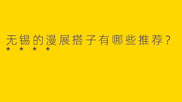 无锡的漫展搭子有哪些推荐？****