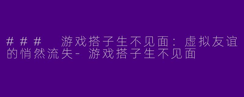 ### 游戏搭子生不见面:虚拟友谊的悄然流失