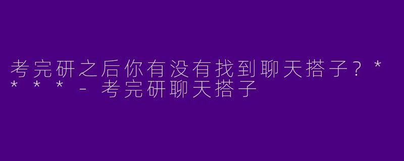 考完研之后你有没有找到聊天搭子？****-考完研聊天搭子