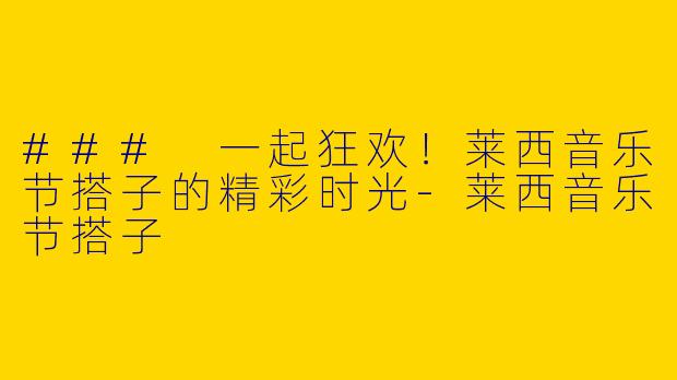 ### 一起狂欢！莱西音乐节搭子的精彩时光