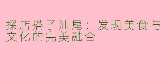 探店搭子汕尾：发现美食与文化的完美融合