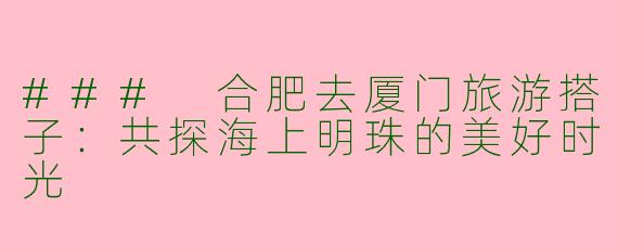 ### 合肥去厦门旅游搭子：共探海上明珠的美好时光