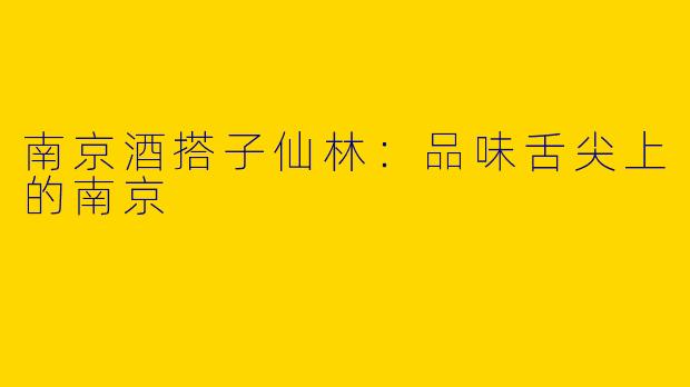 南京酒搭子仙林：品味舌尖上的南京