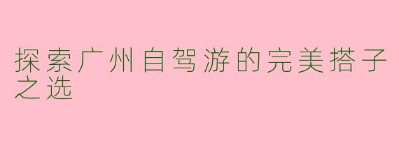 探索广州自驾游的完美搭子之选