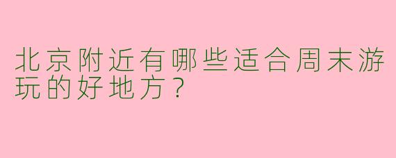 北京附近有哪些适合周末游玩的好地方？  