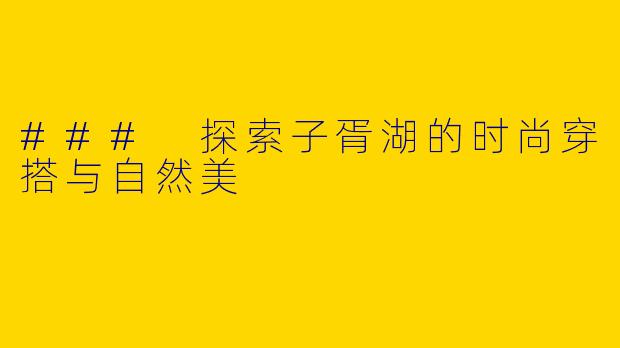### 探索子胥湖的时尚穿搭与自然美
