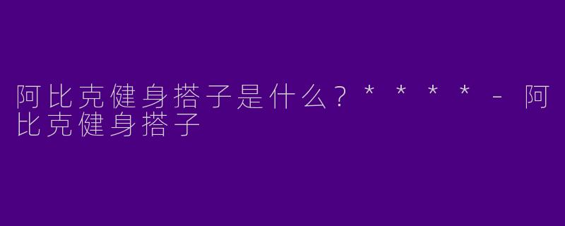 阿比克健身搭子是什么？****