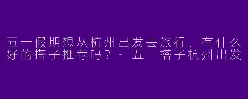 五一假期想从杭州出发去旅行，有什么好的搭子推荐吗？