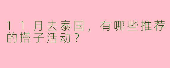 11月去泰国,有哪些推荐的搭子活动?