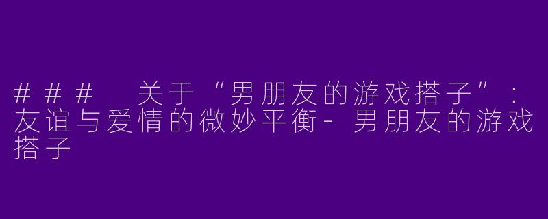 ### 关于“男朋友的游戏搭子”：友谊与爱情的微妙平衡-男朋友的游戏搭子