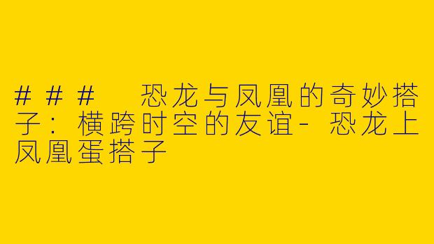 ### 恐龙与凤凰的奇妙搭子：横跨时空的友谊