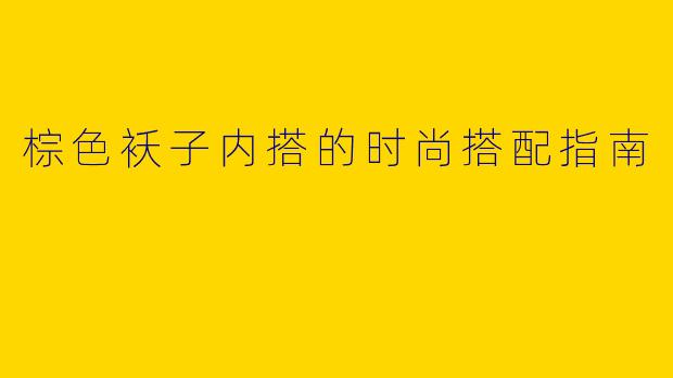棕色袄子内搭的时尚搭配指南