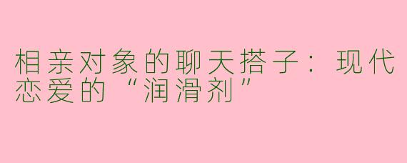 相亲对象的聊天搭子：现代恋爱的“润滑剂”