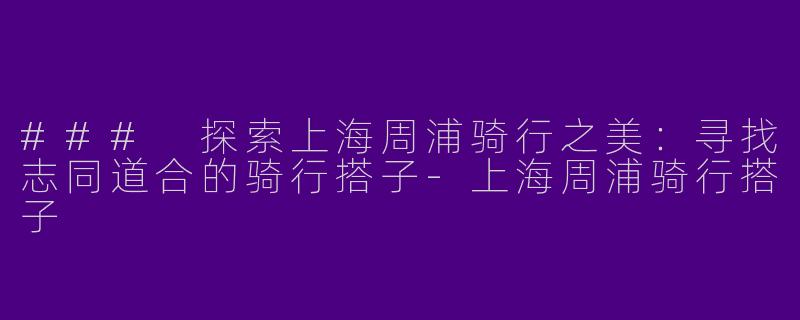 ### 探索上海周浦骑行之美：寻找志同道合的骑行搭子-上海周浦骑行搭子