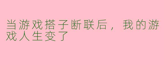 当游戏搭子断联后,我的游戏人生变了