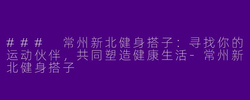 ### 常州新北健身搭子：寻找你的运动伙伴，共同塑造健康生活-常州新北健身搭子