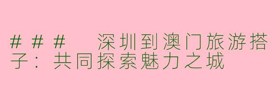 ### 深圳到澳门旅游搭子：共同探索魅力之城