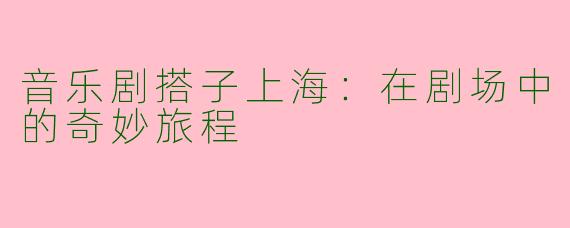 音乐剧搭子上海：在剧场中的奇妙旅程