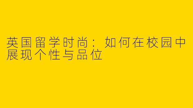 英国留学时尚：如何在校园中展现个性与品位