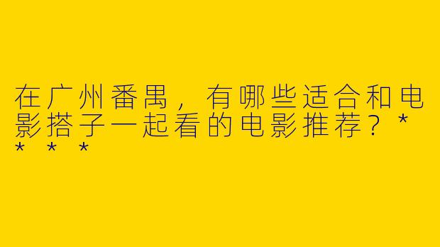 在广州番禺，有哪些适合和电影搭子一起看的电影推荐？****